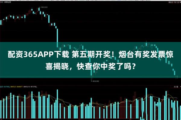 配资365APP下载 第五期开奖！烟台有奖发票惊喜揭晓，快查你中奖了吗？