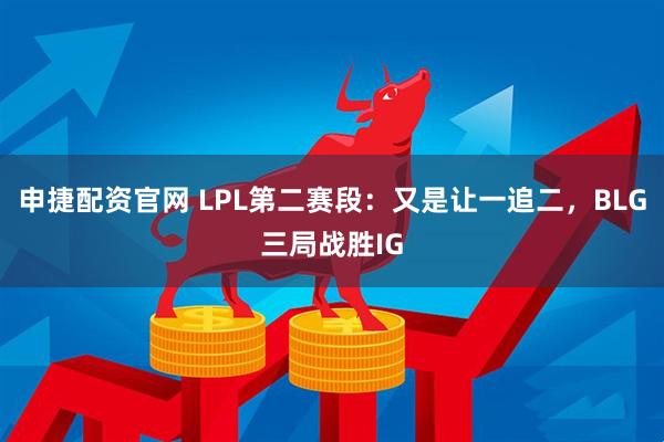 申捷配资官网 LPL第二赛段：又是让一追二，BLG三局战胜IG